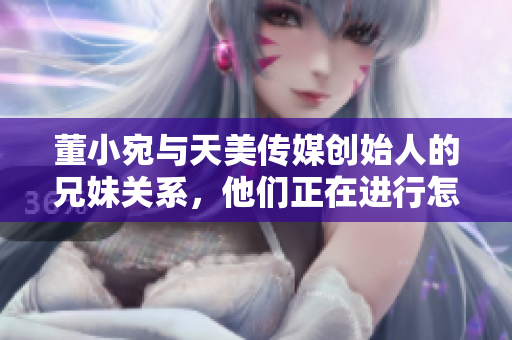 董小宛與天美傳媒創(chuàng)始人的兄妹關(guān)系，他們正在進(jìn)行怎樣的事業(yè)？