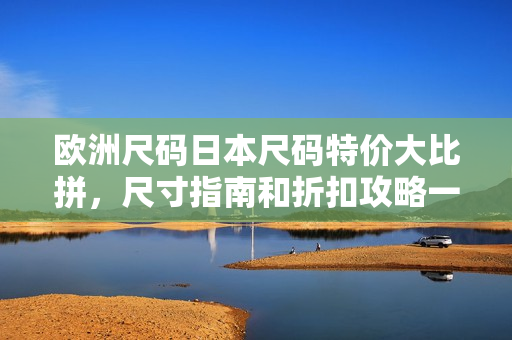 歐洲尺碼日本尺碼特價(jià)大比拼，尺寸指南和折扣攻略一網(wǎng)打盡