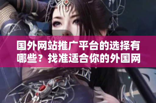 國(guó)外網(wǎng)站推廣平臺(tái)的選擇有哪些？找準(zhǔn)適合你的外國(guó)網(wǎng)站推廣途徑