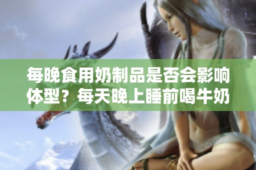 每晚食用奶制品是否會(huì)影響體型？每天晚上睡前喝牛奶會(huì)使人變胖嗎？