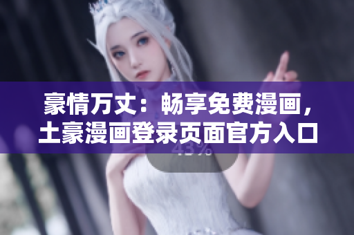 豪情萬(wàn)丈：暢享免費(fèi)漫畫(huà)，土豪漫畫(huà)登錄頁(yè)面官方入口