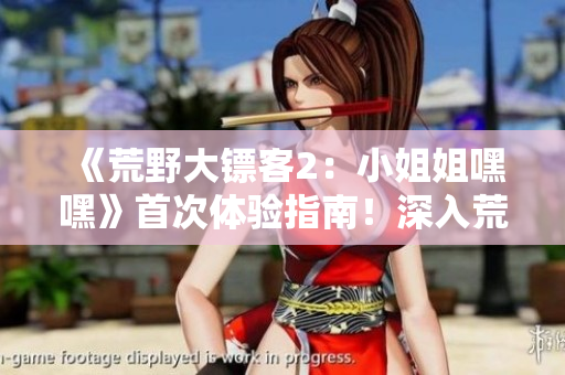 《荒野大鏢客2：小姐姐嘿嘿》首次體驗(yàn)指南！深入荒野，探尋游戲世界的奇妙之旅
